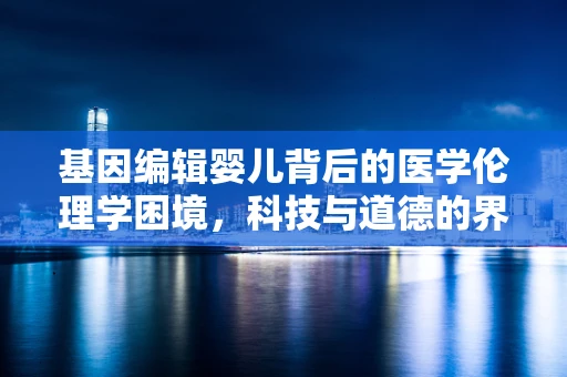 基因编辑婴儿背后的医学伦理学困境，科技与道德的界限何在？