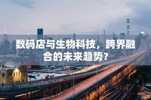 数码店与生物科技，跨界融合的未来趋势？