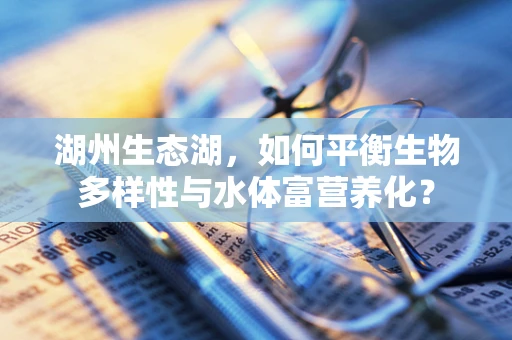 湖州生态湖，如何平衡生物多样性与水体富营养化？