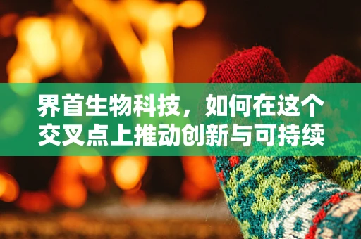 界首生物科技，如何在这个交叉点上推动创新与可持续发展？