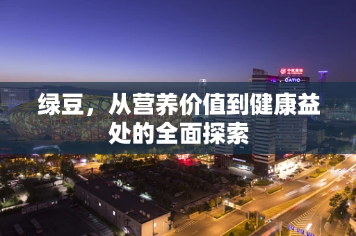 绿豆，从营养价值到健康益处的全面探索