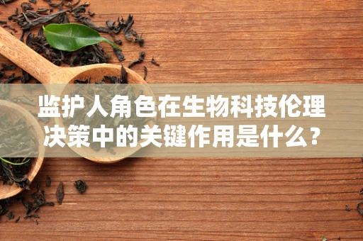 监护人角色在生物科技伦理决策中的关键作用是什么？