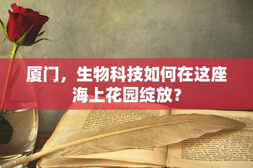 厦门，生物科技如何在这座海上花园绽放？