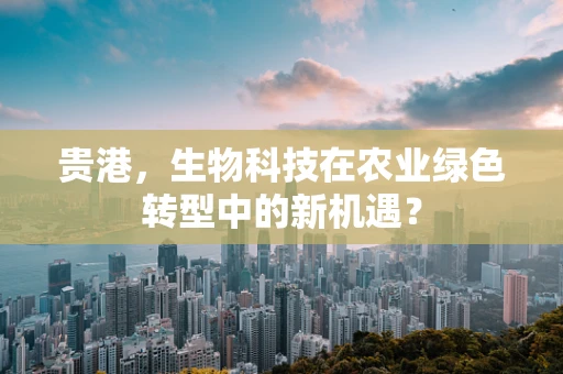 贵港，生物科技在农业绿色转型中的新机遇？