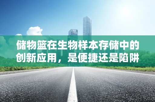 储物篮在生物样本存储中的创新应用，是便捷还是陷阱？