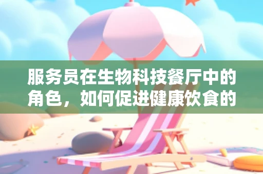 服务员在生物科技餐厅中的角色，如何促进健康饮食的传播者？