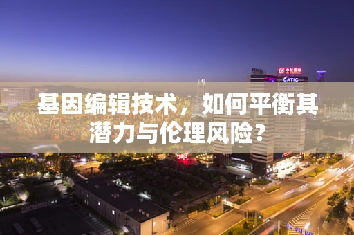 基因编辑技术，如何平衡其潜力与伦理风险？