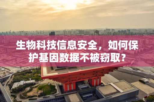 生物科技信息安全，如何保护基因数据不被窃取？