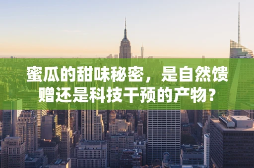 蜜瓜的甜味秘密，是自然馈赠还是科技干预的产物？