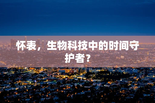 怀表，生物科技中的时间守护者？