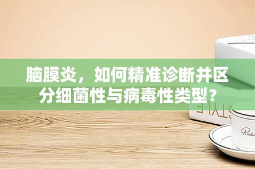 脑膜炎，如何精准诊断并区分细菌性与病毒性类型？