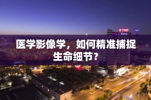 医学影像学，如何精准捕捉生命细节？