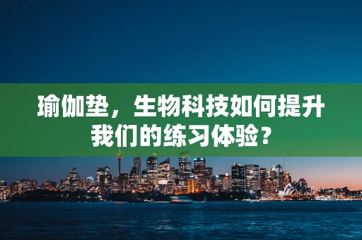 瑜伽垫，生物科技如何提升我们的练习体验？