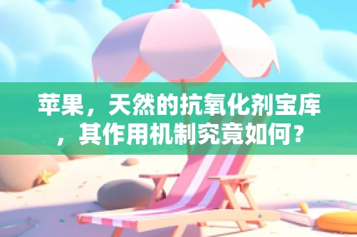 苹果，天然的抗氧化剂宝库，其作用机制究竟如何？
