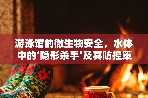 游泳馆的微生物安全，水体中的‘隐形杀手’及其防控策略