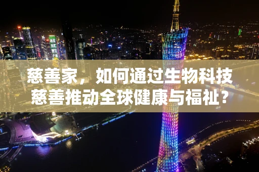 慈善家，如何通过生物科技慈善推动全球健康与福祉？