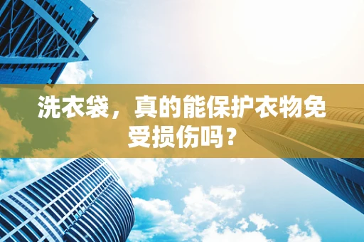 洗衣袋，真的能保护衣物免受损伤吗？