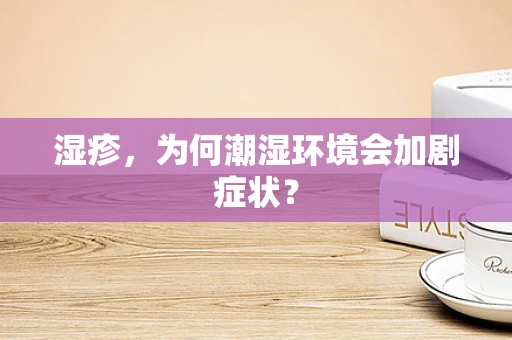湿疹，为何潮湿环境会加剧症状？