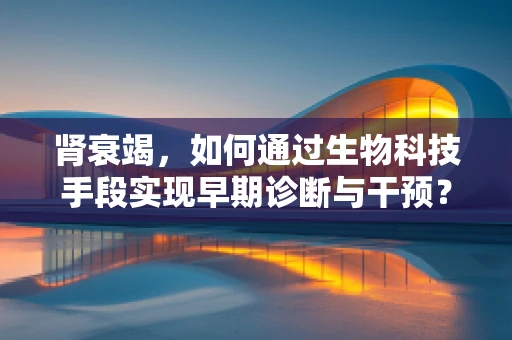 肾衰竭，如何通过生物科技手段实现早期诊断与干预？