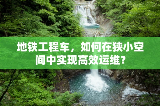 地铁工程车，如何在狭小空间中实现高效运维？