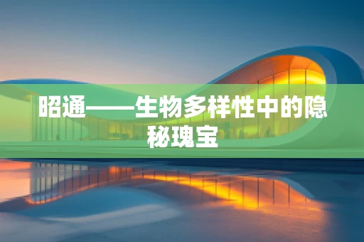 昭通——生物多样性中的隐秘瑰宝