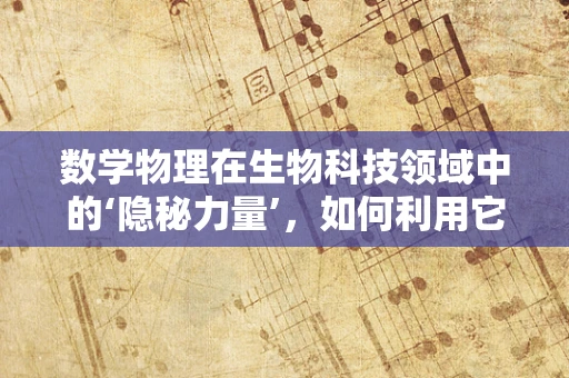 数学物理在生物科技领域中的‘隐秘力量’，如何利用它揭示生命奥秘？