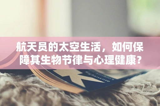 航天员的太空生活，如何保障其生物节律与心理健康？
