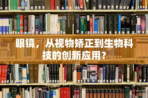 眼镜，从视物矫正到生物科技的创新应用？