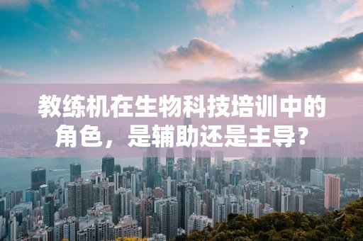 教练机在生物科技培训中的角色，是辅助还是主导？