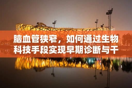 脑血管狭窄，如何通过生物科技手段实现早期诊断与干预？