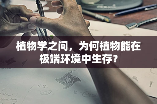 植物学之问，为何植物能在极端环境中生存？