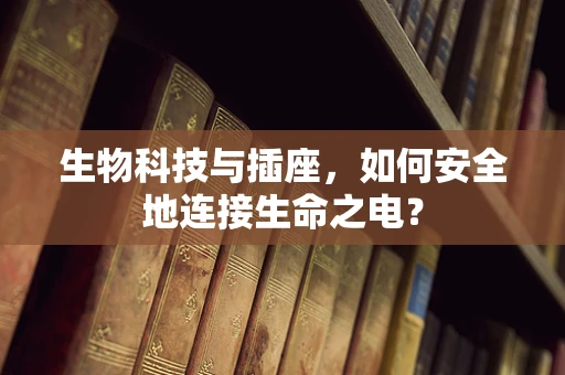 生物科技与插座，如何安全地连接生命之电？