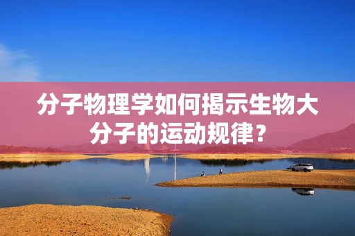 分子物理学如何揭示生物大分子的运动规律？