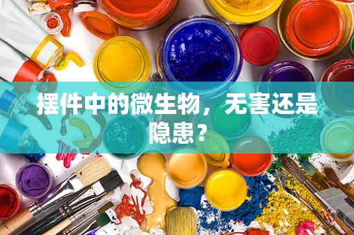 摆件中的微生物，无害还是隐患？