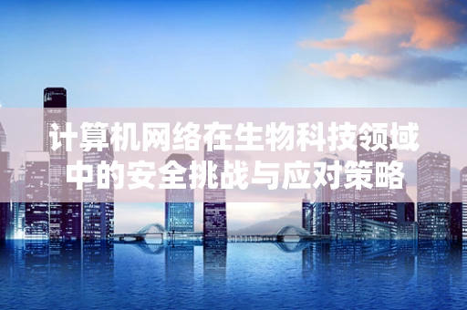 计算机网络在生物科技领域中的安全挑战与应对策略
