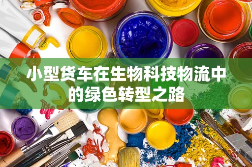 小型货车在生物科技物流中的绿色转型之路