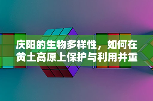 庆阳的生物多样性，如何在黄土高原上保护与利用并重？