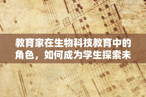教育家在生物科技教育中的角色，如何成为学生探索未知的引路人？