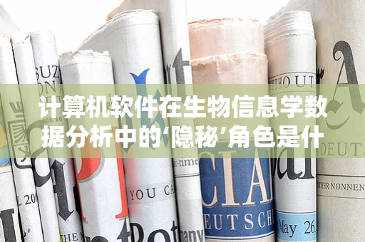 计算机软件在生物信息学数据分析中的‘隐秘’角色是什么？