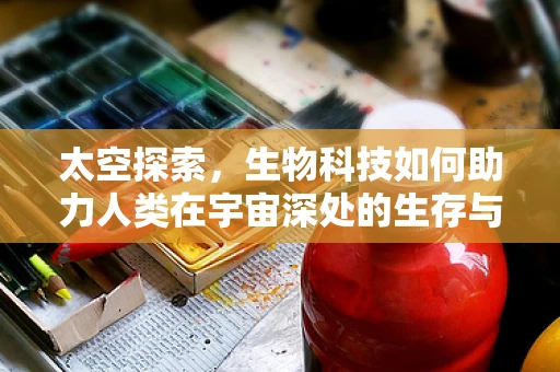 太空探索，生物科技如何助力人类在宇宙深处的生存与繁衍？