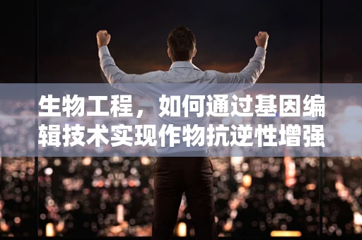 生物工程，如何通过基因编辑技术实现作物抗逆性增强？