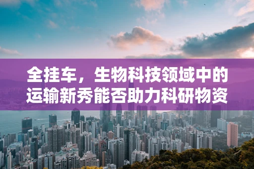 全挂车，生物科技领域中的运输新秀能否助力科研物资高效流通？