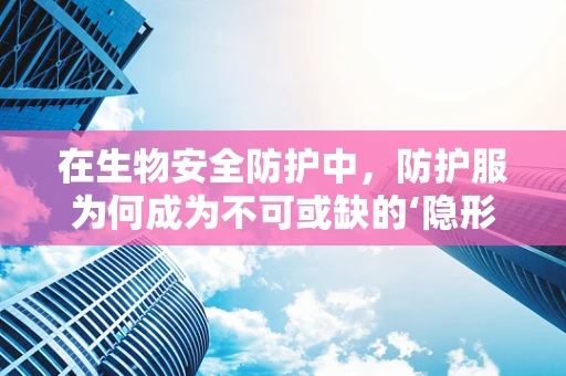 在生物安全防护中，防护服为何成为不可或缺的‘隐形盾牌’？