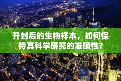 开封后的生物样本，如何保持其科学研究的准确性？