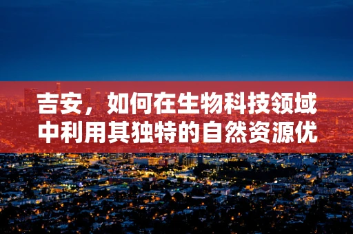 吉安，如何在生物科技领域中利用其独特的自然资源优势？