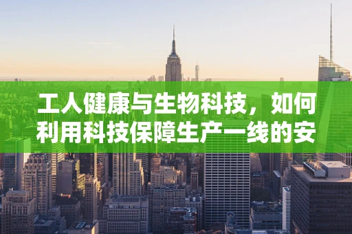 工人健康与生物科技，如何利用科技保障生产一线的安全？