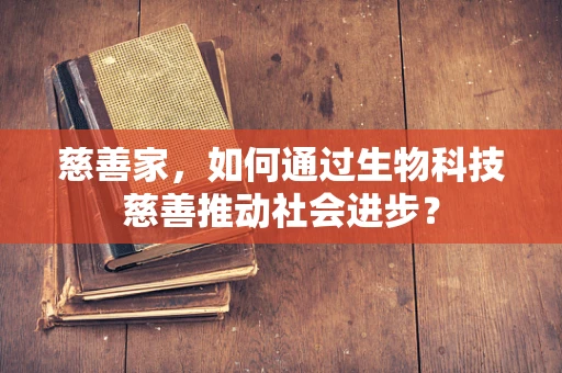 慈善家，如何通过生物科技慈善推动社会进步？