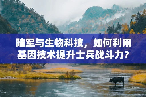 陆军与生物科技，如何利用基因技术提升士兵战斗力？