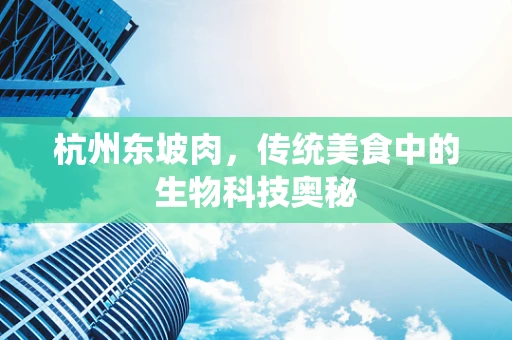 杭州东坡肉，传统美食中的生物科技奥秘