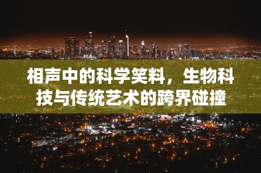 相声中的科学笑料，生物科技与传统艺术的跨界碰撞